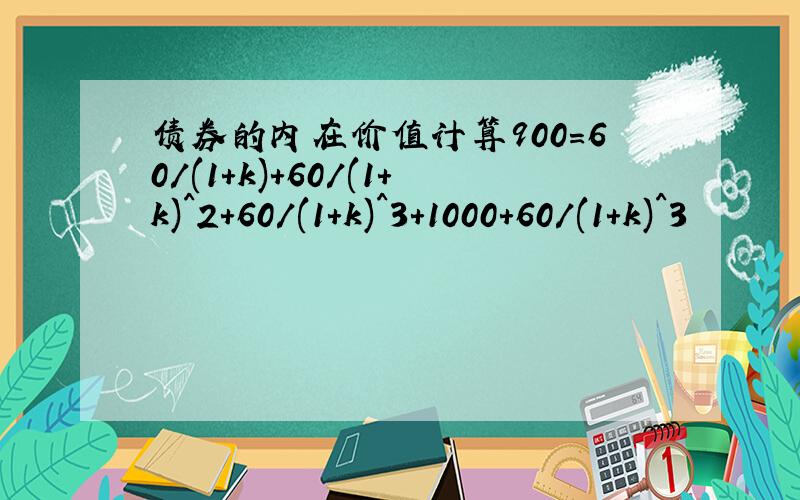 债券的内在价值计算900=60/(1+k)+60/(1+k)^2+60/(1+k)^3+1000+60/(1+k)^3