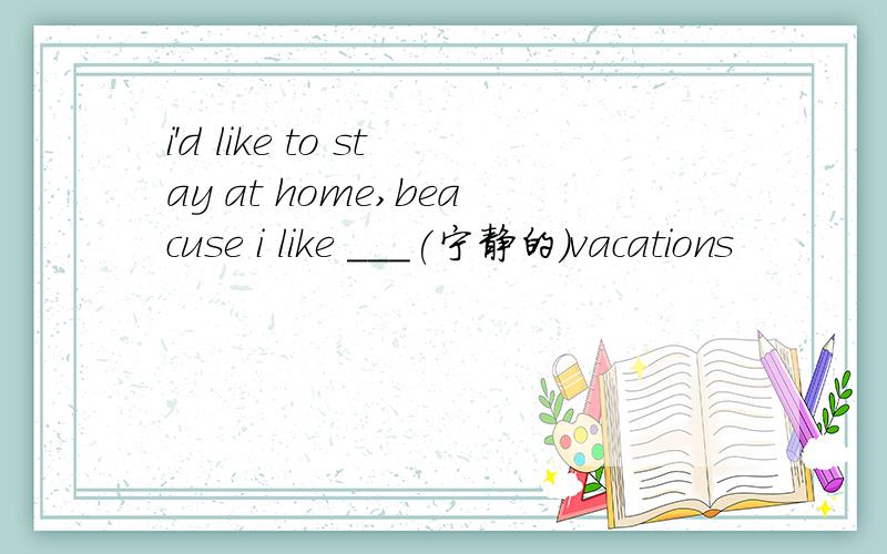 i'd like to stay at home,beacuse i like ___(宁静的)vacations