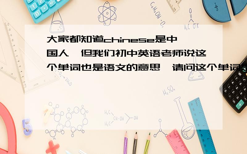 大家都知道chinese是中国人,但我们初中英语老师说这个单词也是语文的意思,请问这个单词是语文的意思吗,