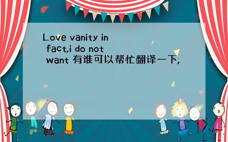 Love vanity in fact,i do not want 有谁可以帮忙翻译一下,