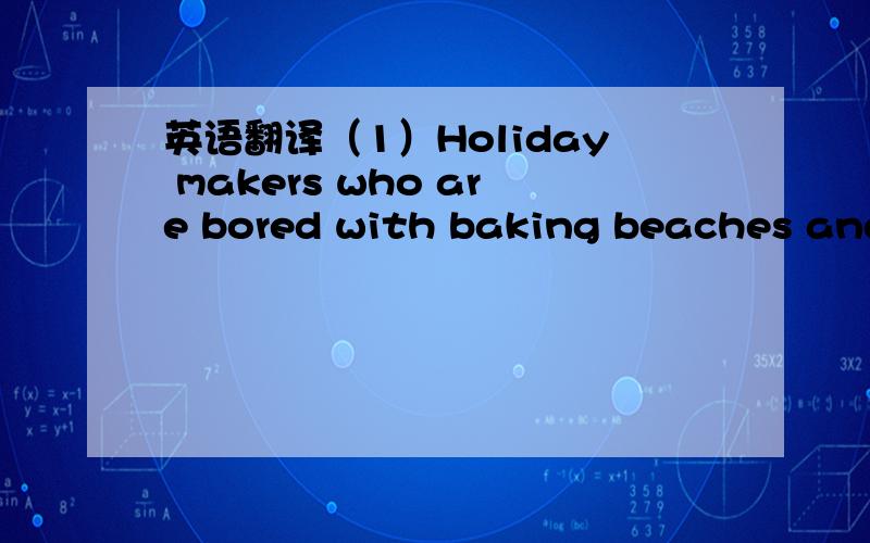 英语翻译（1）Holiday makers who are bored with baking beaches and
