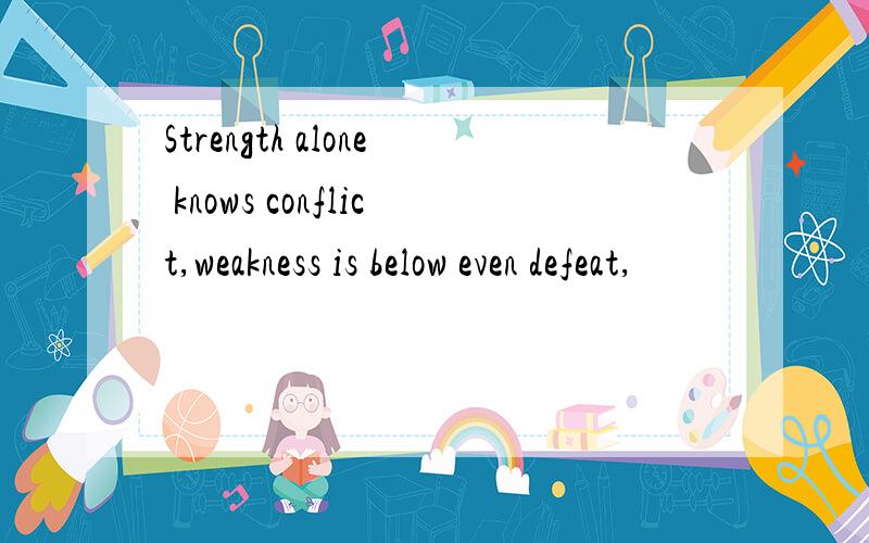 Strength alone knows conflict,weakness is below even defeat,