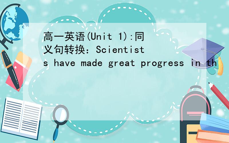 高一英语(Unit 1):同义句转换：Scientists have made great progress in th