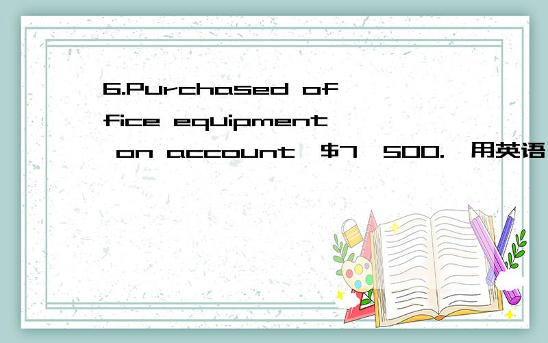 6.Purchased office equipment on account,$7,500.【用英语写会计分录】