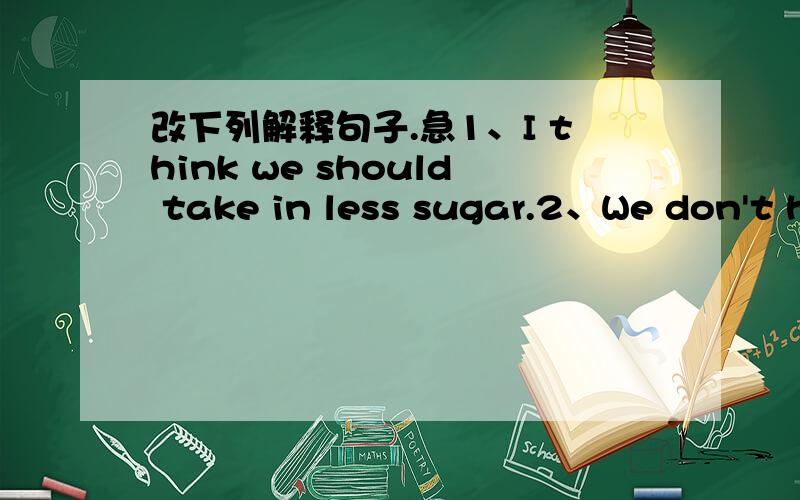 改下列解释句子.急1、I think we should take in less sugar.2、We don't h