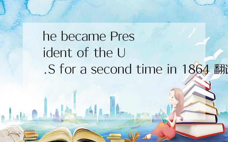 he became President of the U.S for a second time in 1864 翻译