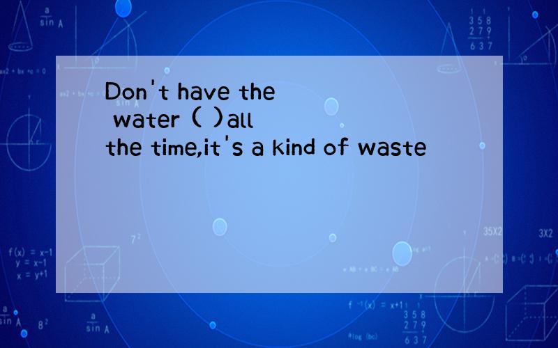 Don't have the water ( )all the time,it's a kind of waste