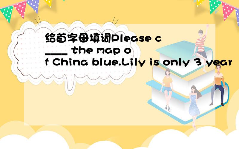 给首字母填词Please c____ the map of China blue.Lily is only 3 year