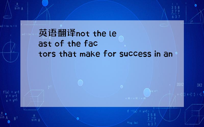 英语翻译not the least of the factors that make for success in an
