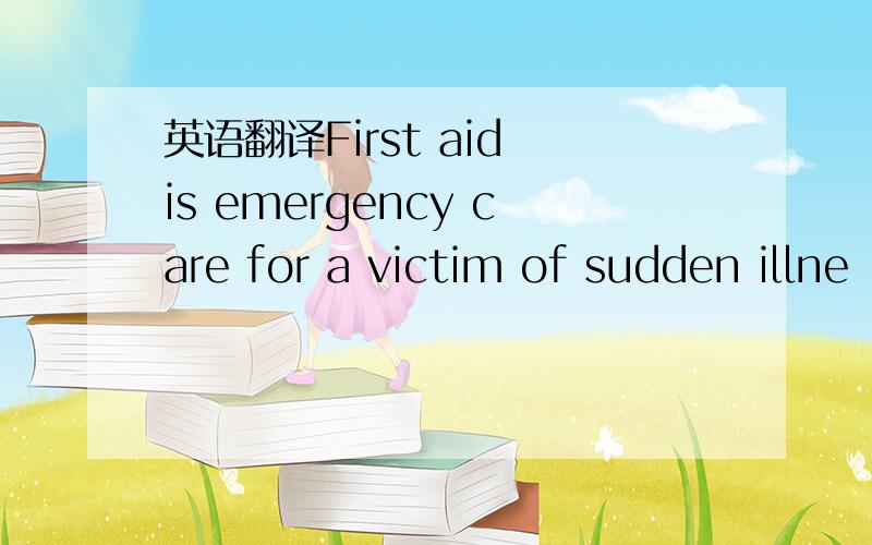 英语翻译First aid is emergency care for a victim of sudden illne