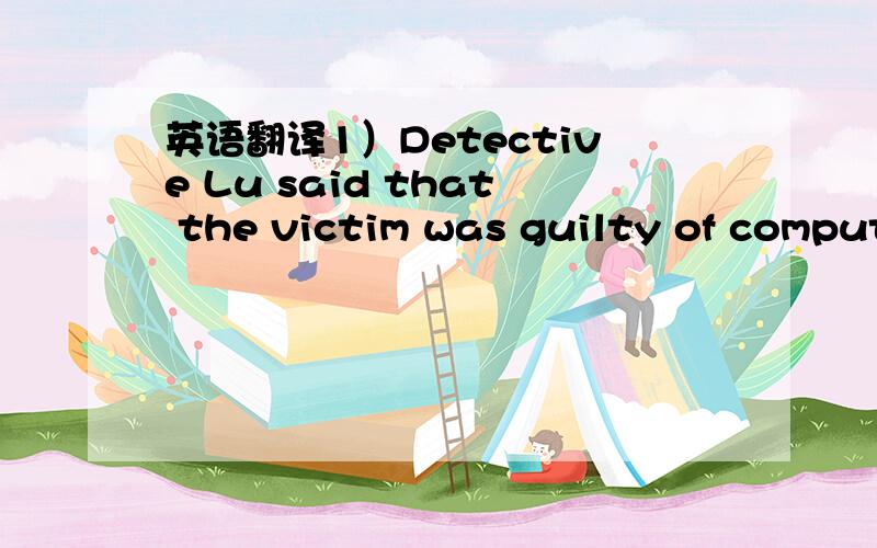 英语翻译1）Detective Lu said that the victim was guilty of comput
