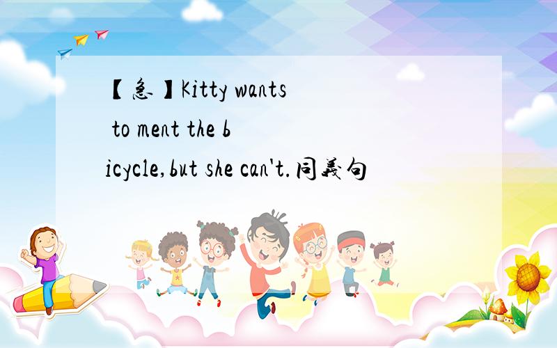 【急】Kitty wants to ment the bicycle,but she can't.同义句
