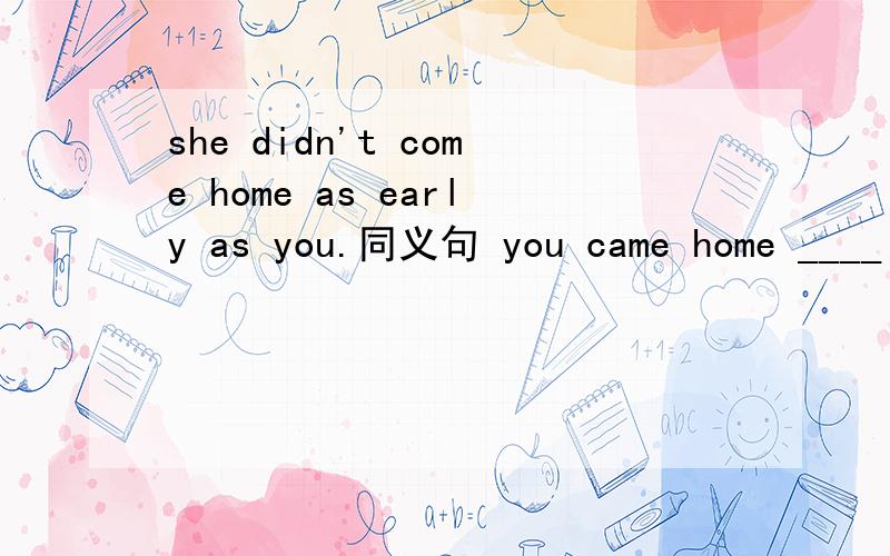 she didn't come home as early as you.同义句 you came home ____