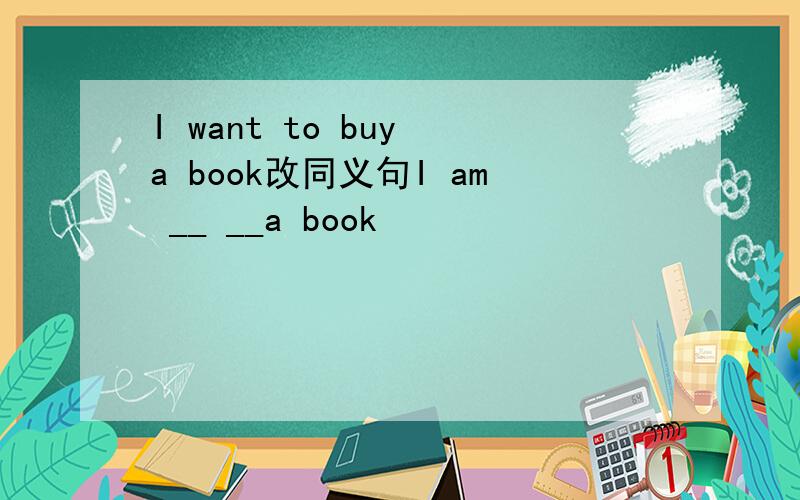 I want to buy a book改同义句I am __ __a book