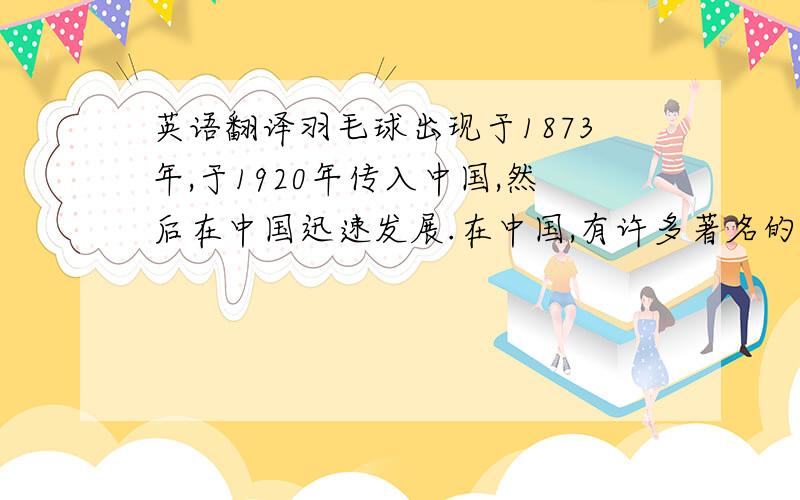 英语翻译羽毛球出现于1873年,于1920年传入中国,然后在中国迅速发展.在中国,有许多著名的羽毛球运动员.像林丹、鲍春