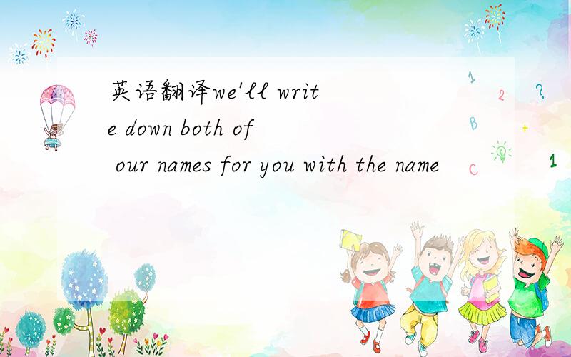 英语翻译we'll write down both of our names for you with the name