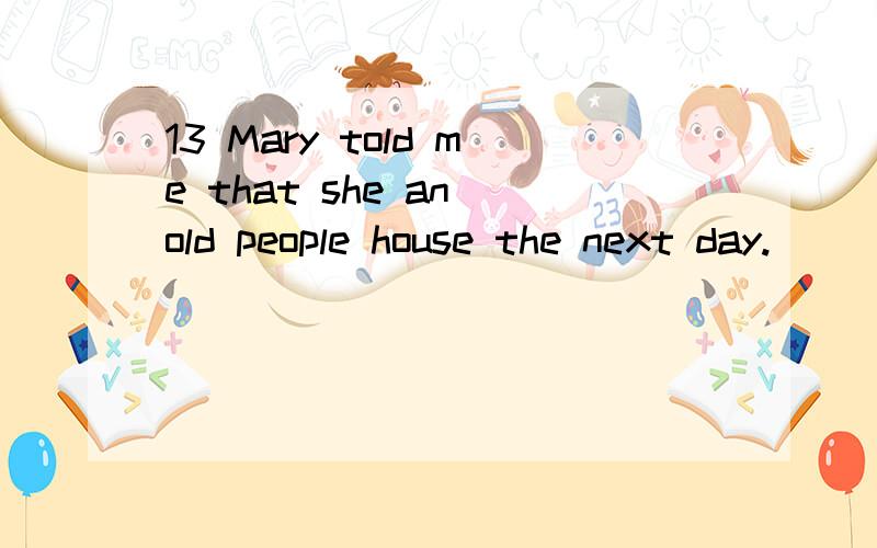 13 Mary told me that she an old people house the next day.