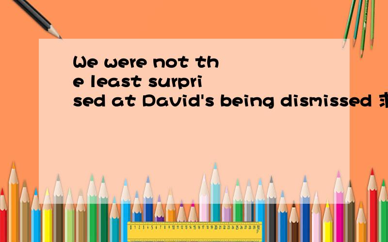 We were not the least surprised at David's being dismissed 求