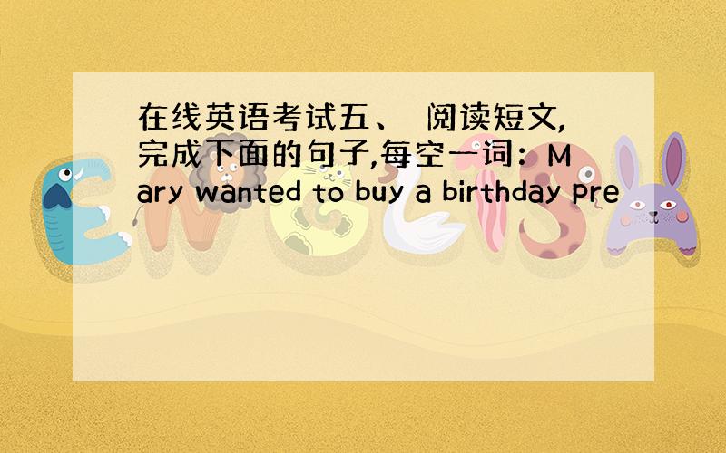 在线英语考试五、阅读短文,完成下面的句子,每空一词：Mary wanted to buy a birthday pre