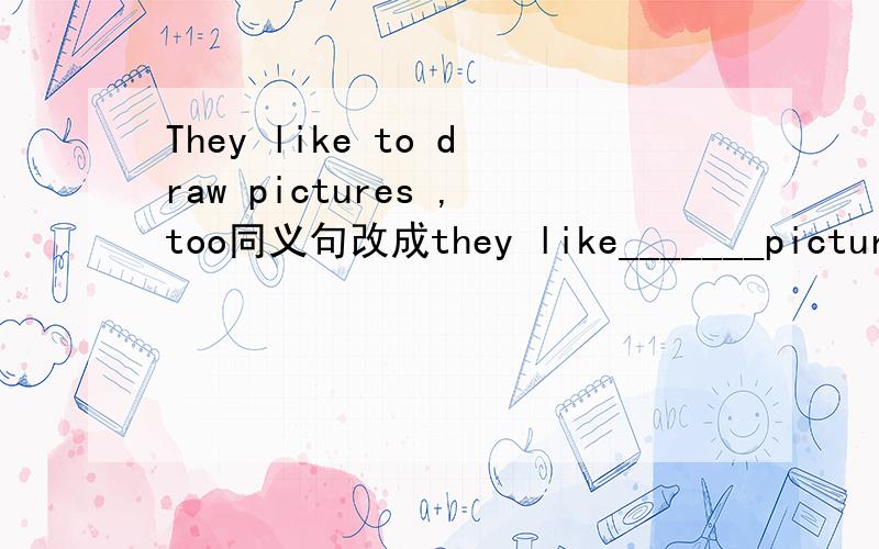 They like to draw pictures ,too同义句改成they like_______pictures