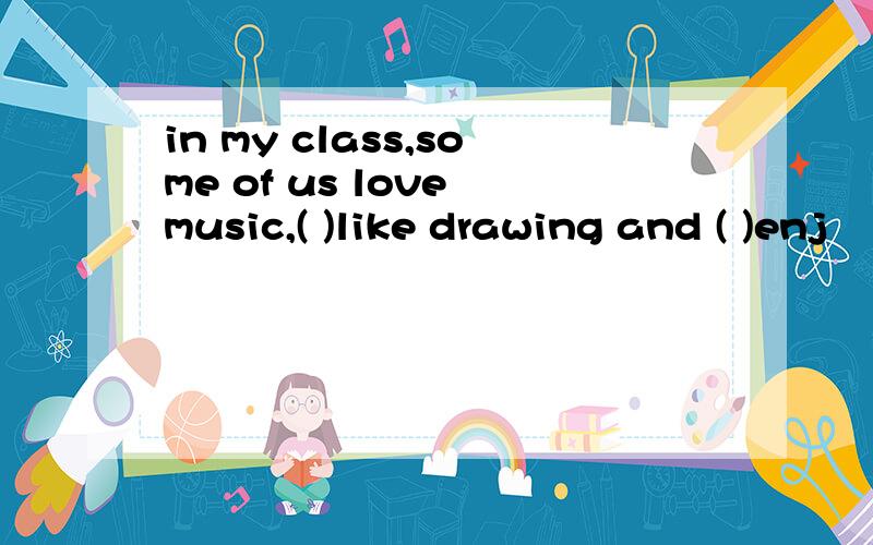 in my class,some of us love music,( )like drawing and ( )enj