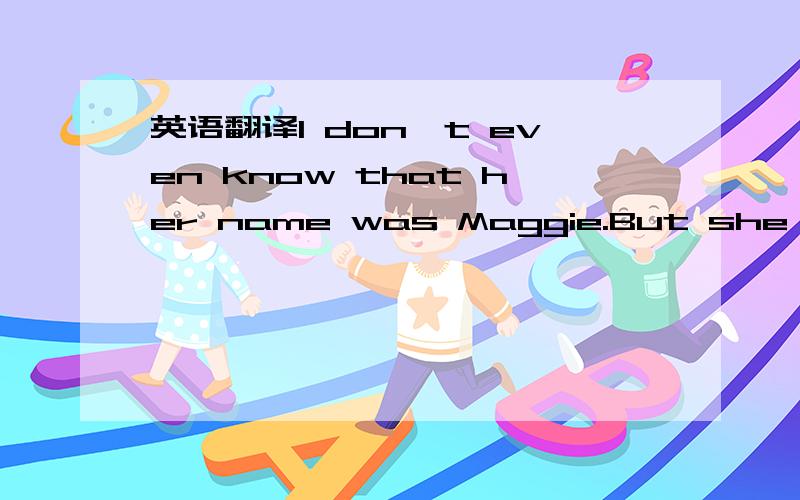 英语翻译I don't even know that her name was Maggie.But she was a