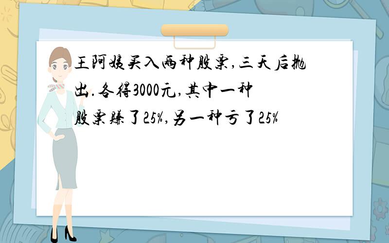 王阿姨买入两种股票,三天后抛出.各得3000元,其中一种股票赚了25%,另一种亏了25%