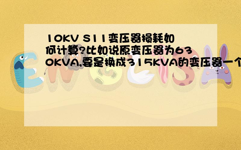 10KV S11变压器损耗如何计算?比如说原变压器为630KVA,要是换成315KVA的变压器一个月能节省多少电费.