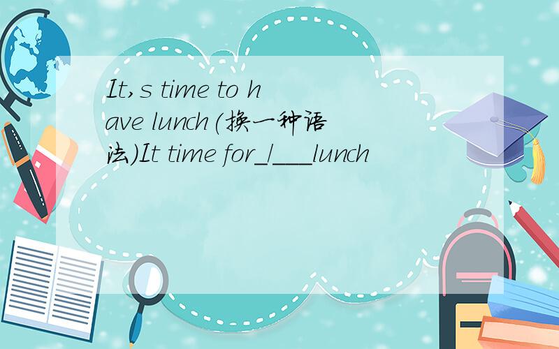 It,s time to have lunch(换一种语法)It time for_/___lunch