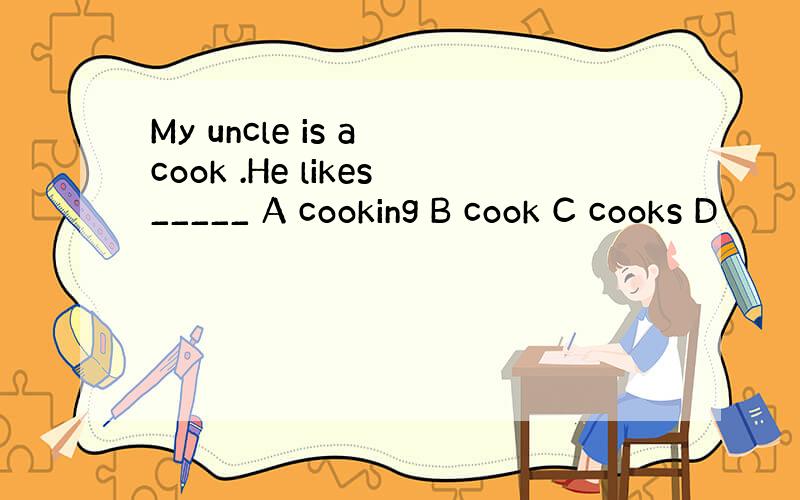 My uncle is a cook .He likes_____ A cooking B cook C cooks D