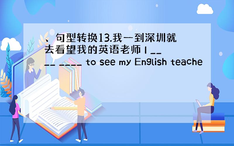 、句型转换13.我一到深圳就去看望我的英语老师 I ____ ____ to see my English teache