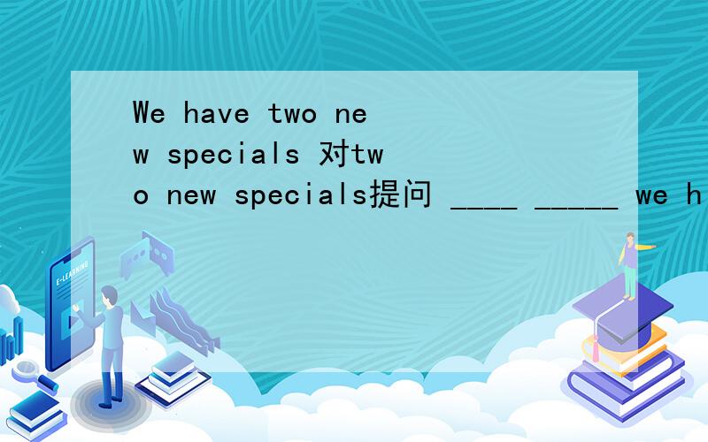 We have two new specials 对two new specials提问 ____ _____ we h