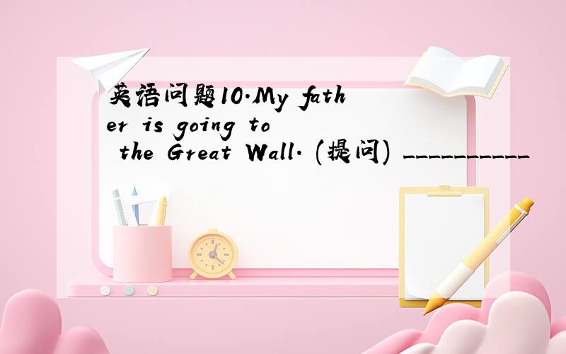 英语问题10.My father is going to the Great Wall. (提问) __________