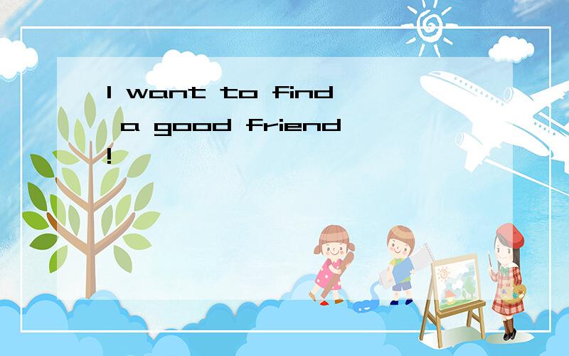 I want to find a good friend!