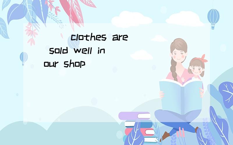 ( )clothes are sold well in our shop