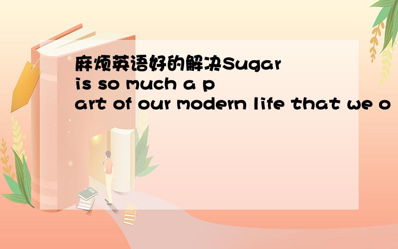 麻烦英语好的解决Sugar is so much a part of our modern life that we o