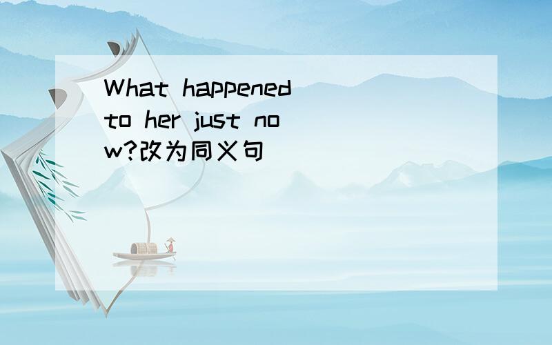 What happened to her just now?改为同义句