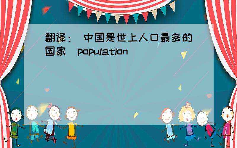 翻译： 中国是世上人口最多的国家（population）