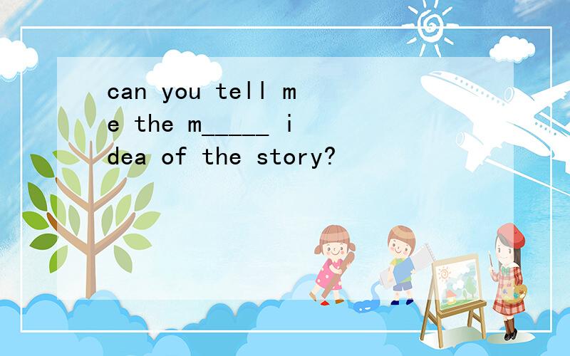 can you tell me the m_____ idea of the story?