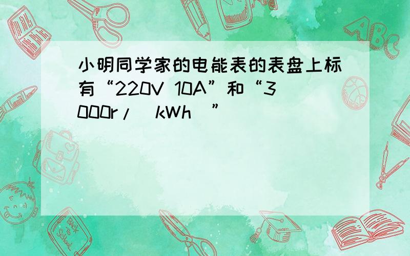 小明同学家的电能表的表盘上标有“220V 10A”和“3000r/（kWh）”．