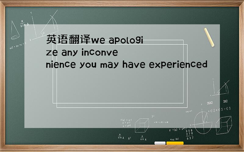 英语翻译we apologize any inconvenience you may have experienced