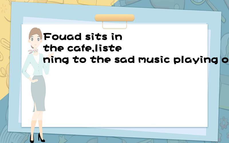 Fouad sits in the cafe,listening to the sad music playing on