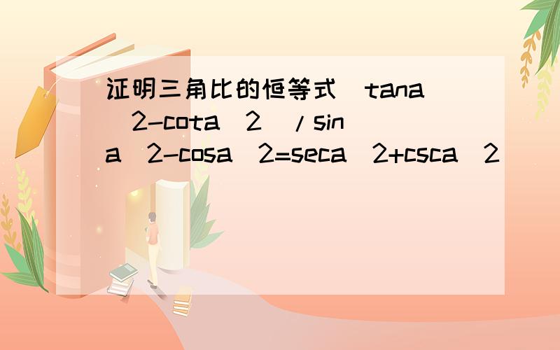 证明三角比的恒等式(tana^2-cota^2)/sina^2-cosa^2=seca^2+csca^2