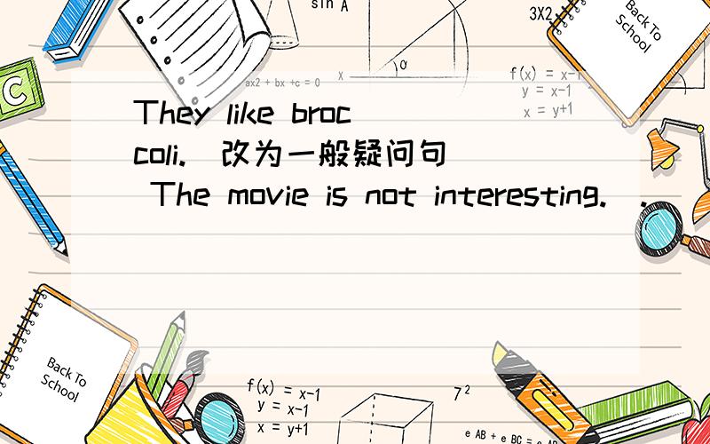 They like broccoli.(改为一般疑问句） The movie is not interesting.(.