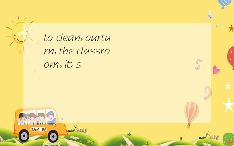 to clean,ourturn,the classroom,it;s
