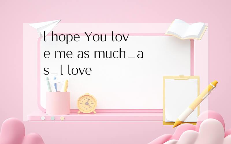l hope You love me as much_as_l love