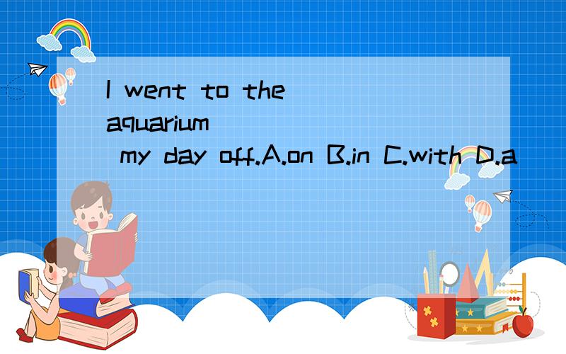 I went to the aquarium _____ my day off.A.on B.in C.with D.a