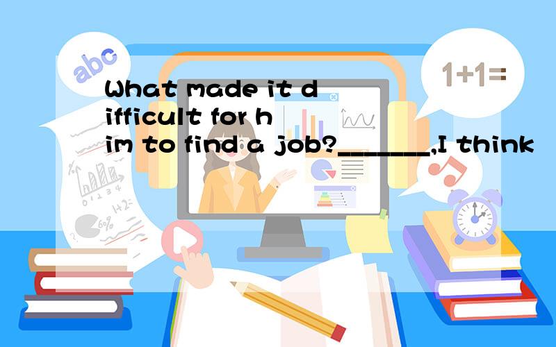 What made it difficult for him to find a job?_______,I think