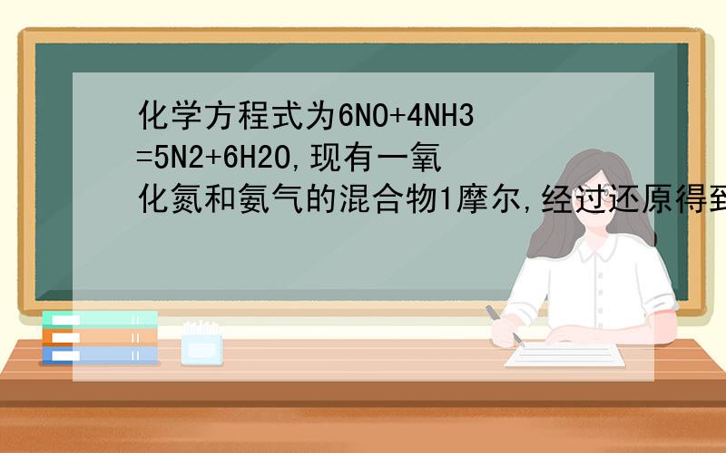化学方程式为6NO+4NH3=5N2+6H2O,现有一氧化氮和氨气的混合物1摩尔,经过还原得到的氮气比经过氧...
