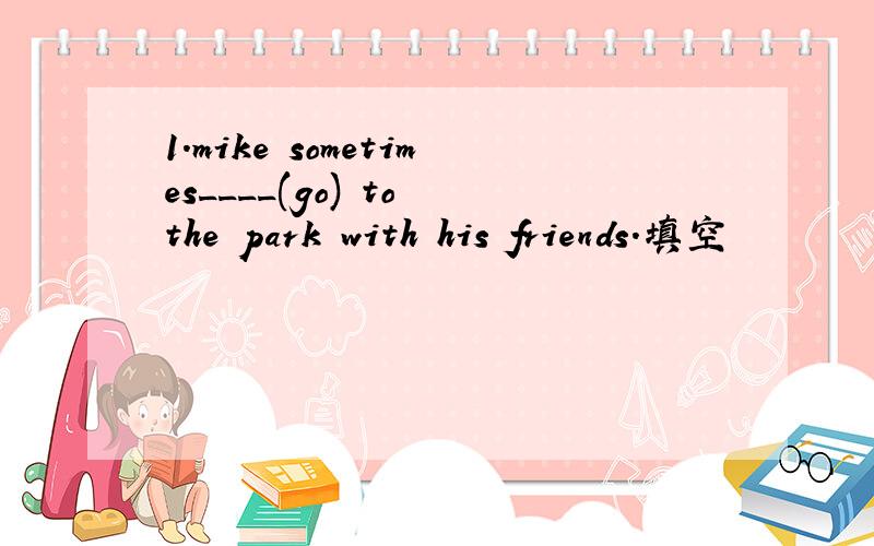 1.mike sometimes____(go) to the park with his friends.填空